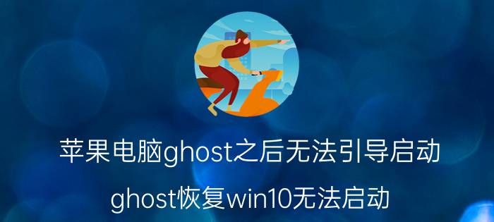 苹果电脑ghost之后无法引导启动 ghost恢复win10无法启动？